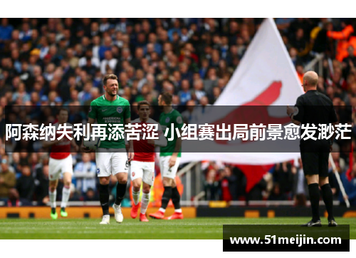 阿森纳失利再添苦涩 小组赛出局前景愈发渺茫