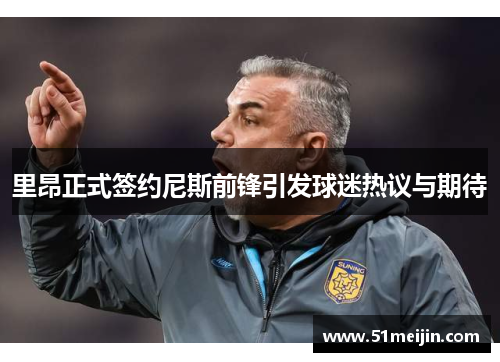 里昂正式签约尼斯前锋引发球迷热议与期待
