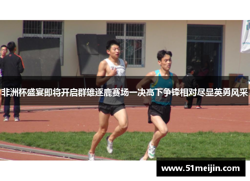 非洲杯盛宴即将开启群雄逐鹿赛场一决高下争锋相对尽显英勇风采