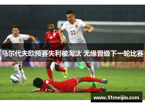 马尔代夫欧预赛失利被淘汰 无缘晋级下一轮比赛
