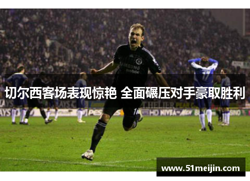 切尔西客场表现惊艳 全面碾压对手豪取胜利