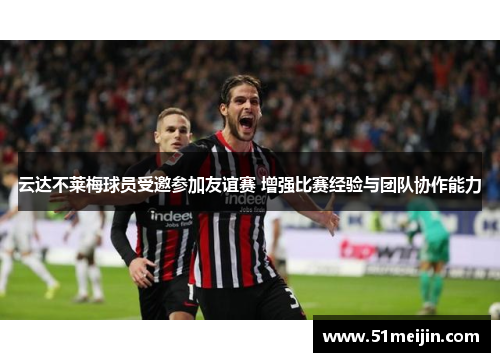 云达不莱梅球员受邀参加友谊赛 增强比赛经验与团队协作能力