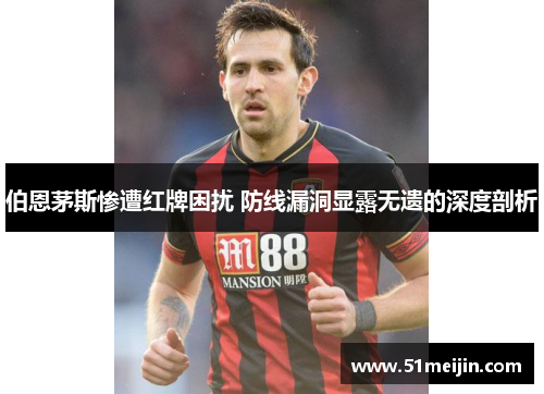 伯恩茅斯惨遭红牌困扰 防线漏洞显露无遗的深度剖析