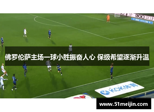 佛罗伦萨主场一球小胜振奋人心 保级希望逐渐升温