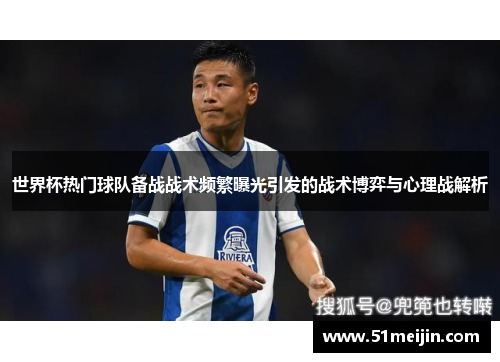 世界杯热门球队备战战术频繁曝光引发的战术博弈与心理战解析