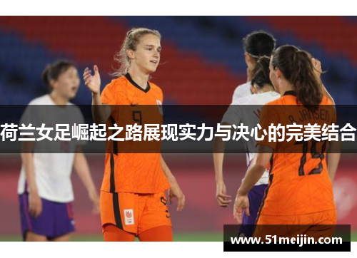 荷兰女足崛起之路展现实力与决心的完美结合