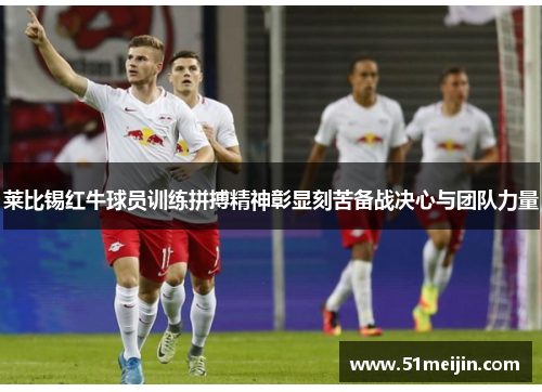 莱比锡红牛球员训练拼搏精神彰显刻苦备战决心与团队力量