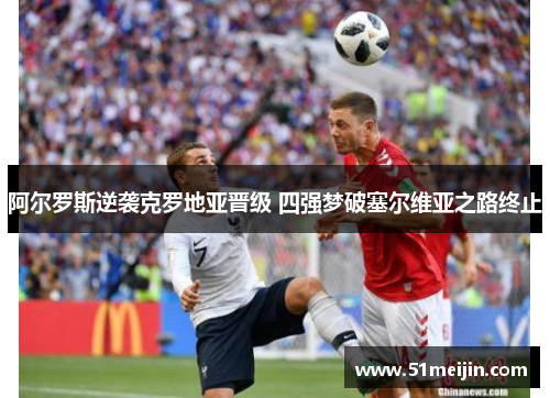 阿尔罗斯逆袭克罗地亚晋级 四强梦破塞尔维亚之路终止