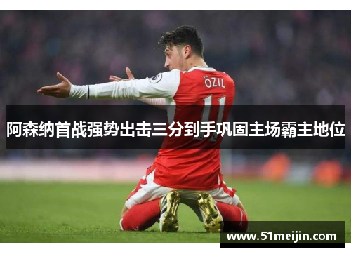 阿森纳首战强势出击三分到手巩固主场霸主地位