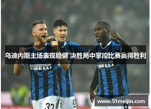 乌迪内斯主场表现稳健 决胜局中掌控比赛赢得胜利
