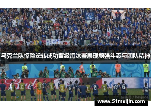 乌克兰队惊险逆转成功晋级淘汰赛展现顽强斗志与团队精神
