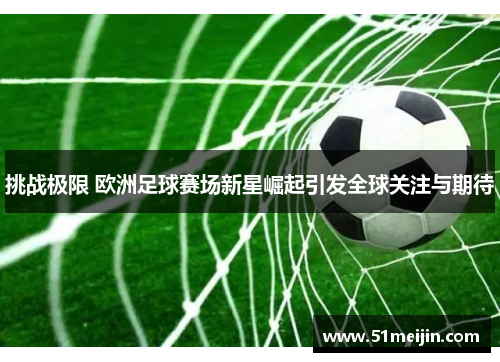 挑战极限 欧洲足球赛场新星崛起引发全球关注与期待