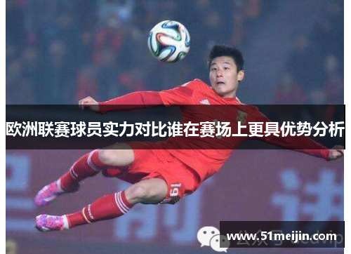 欧洲联赛球员实力对比谁在赛场上更具优势分析