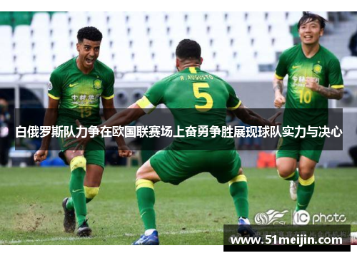 白俄罗斯队力争在欧国联赛场上奋勇争胜展现球队实力与决心