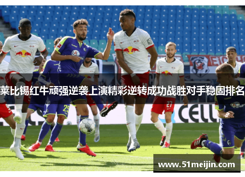 莱比锡红牛顽强逆袭上演精彩逆转成功战胜对手稳固排名