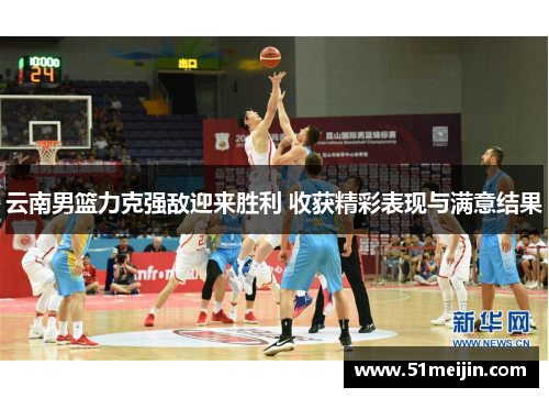 云南男篮力克强敌迎来胜利 收获精彩表现与满意结果