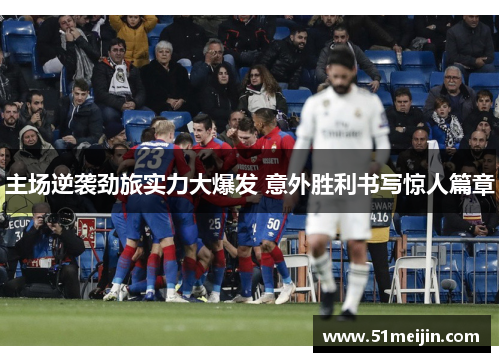 主场逆袭劲旅实力大爆发 意外胜利书写惊人篇章