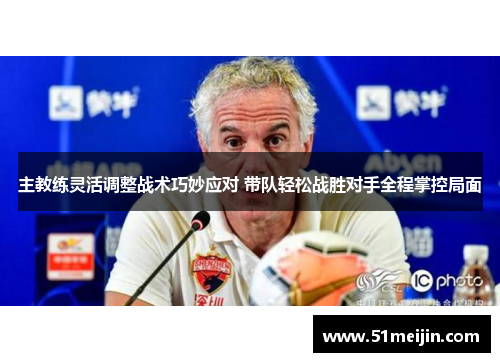 主教练灵活调整战术巧妙应对 带队轻松战胜对手全程掌控局面