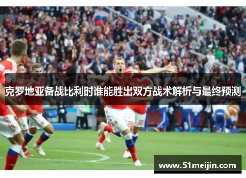 克罗地亚备战比利时谁能胜出双方战术解析与最终预测