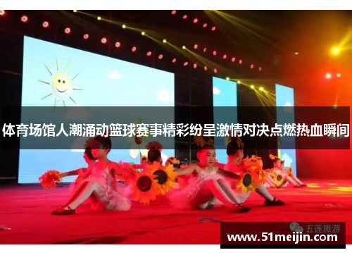 体育场馆人潮涌动篮球赛事精彩纷呈激情对决点燃热血瞬间