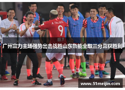 广州富力主场强势出击战胜山东鲁能全取三分喜获胜利