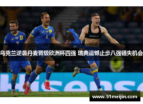 乌克兰逆袭丹麦晋级欧洲杯四强 瑞典遗憾止步八强错失机会