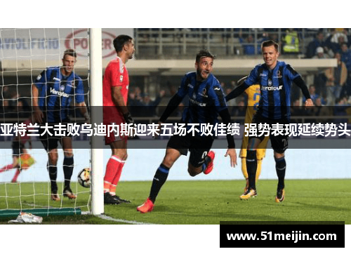 亚特兰大击败乌迪内斯迎来五场不败佳绩 强势表现延续势头