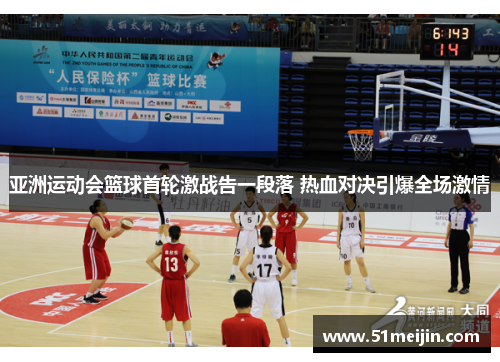 亚洲运动会篮球首轮激战告一段落 热血对决引爆全场激情