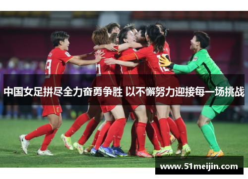 中国女足拼尽全力奋勇争胜 以不懈努力迎接每一场挑战