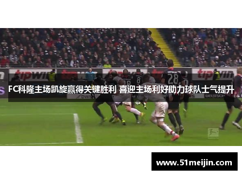 FC科隆主场凯旋赢得关键胜利 喜迎主场利好助力球队士气提升