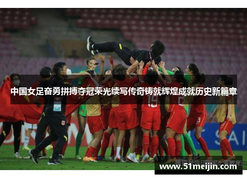 中国女足奋勇拼搏夺冠荣光续写传奇铸就辉煌成就历史新篇章