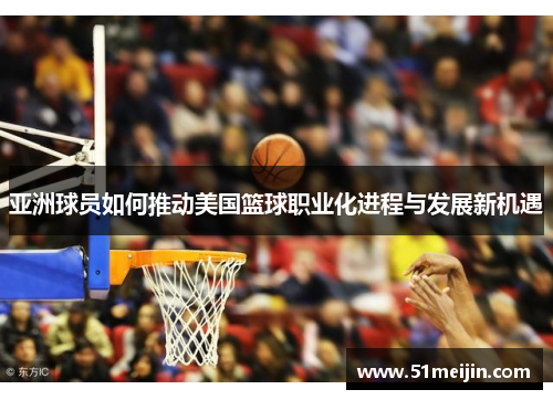 亚洲球员如何推动美国篮球职业化进程与发展新机遇