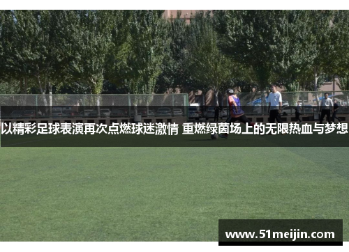 以精彩足球表演再次点燃球迷激情 重燃绿茵场上的无限热血与梦想