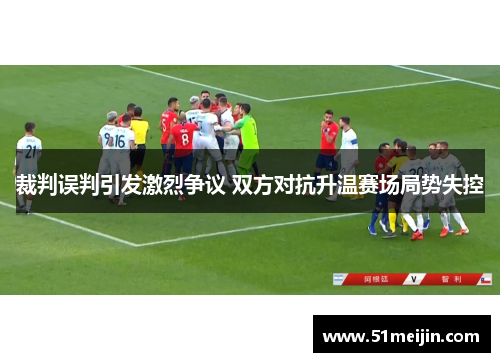 裁判误判引发激烈争议 双方对抗升温赛场局势失控