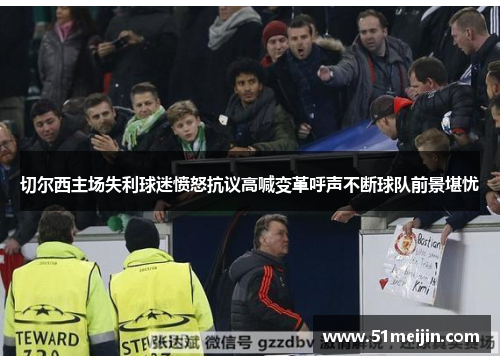 切尔西主场失利球迷愤怒抗议高喊变革呼声不断球队前景堪忧