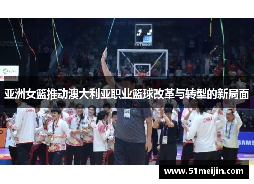 亚洲女篮推动澳大利亚职业篮球改革与转型的新局面